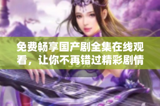 免费畅享国产剧全集在线观看，让你不再错过精彩剧情与感人故事