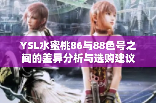 YSL水蜜桃86与88色号之间的差异分析与选购建议