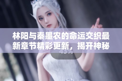 林阳与秦墨农的命运交织最新章节精彩更新，揭开神秘面纱