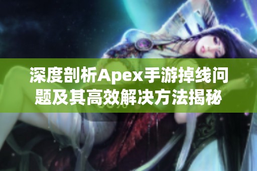 深度剖析Apex手游掉线问题及其高效解决方法揭秘