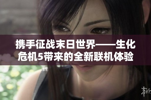 携手征战末日世界——生化危机5带来的全新联机体验解析