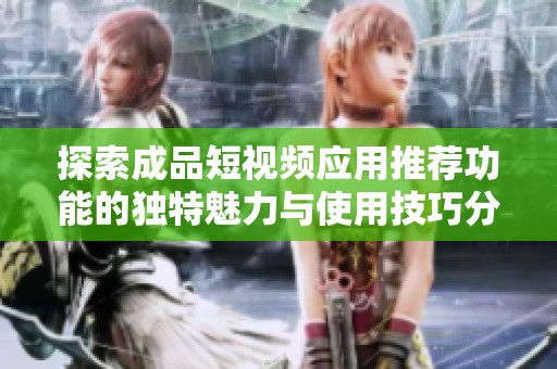 探索成品短视频应用推荐功能的独特魅力与使用技巧分享