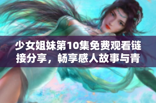 少女姐妹第10集免费观看链接分享，畅享感人故事与青春情怀