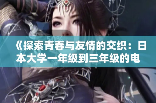 《探索青春与友情的交织：日本大学一年级到三年级的电影旅程》