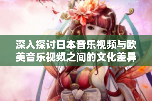 深入探讨日本音乐视频与欧美音乐视频之间的文化差异与风格特点