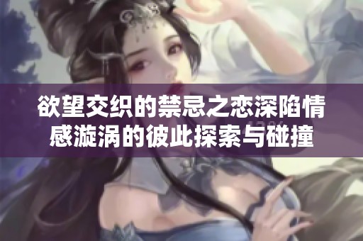 欲望交织的禁忌之恋深陷情感漩涡的彼此探索与碰撞