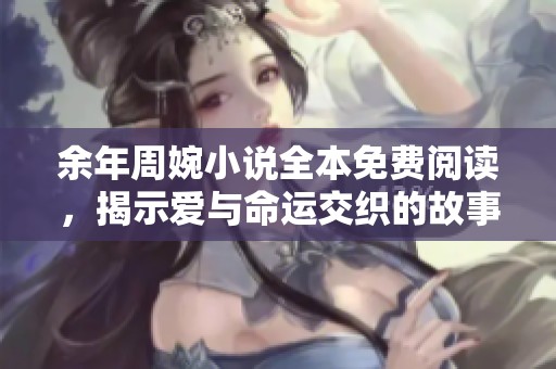余年周婉小说全本免费阅读，揭示爱与命运交织的故事情感