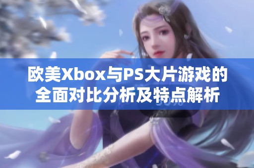 欧美Xbox与PS大片游戏的全面对比分析及特点解析