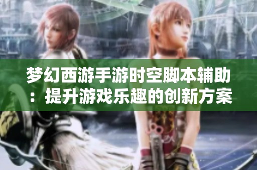 梦幻西游手游时空脚本辅助：提升游戏乐趣的创新方案
