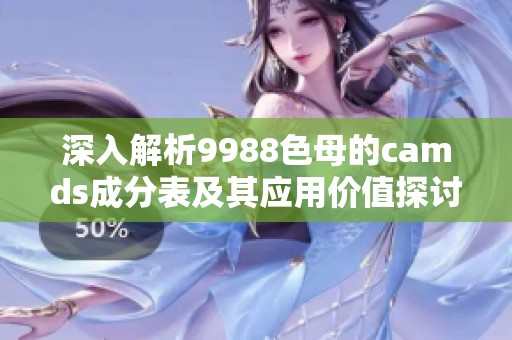 深入解析9988色母的camds成分表及其应用价值探讨