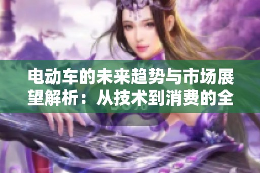 电动车的未来趋势与市场展望解析：从技术到消费的全面解读
