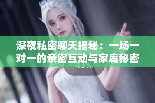 深夜私密聊天揭秘：一场一对一的亲密互动与家庭秘密的交织