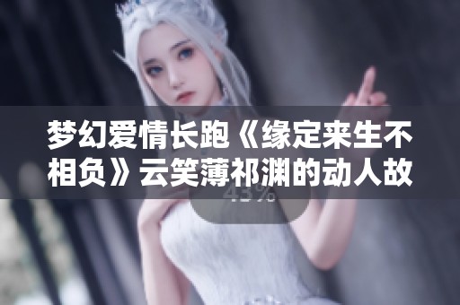 梦幻爱情长跑《缘定来生不相负》云笑薄祁渊的动人故事
