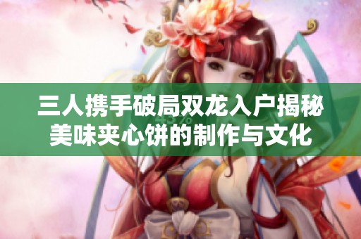 三人携手破局双龙入户揭秘美味夹心饼的制作与文化