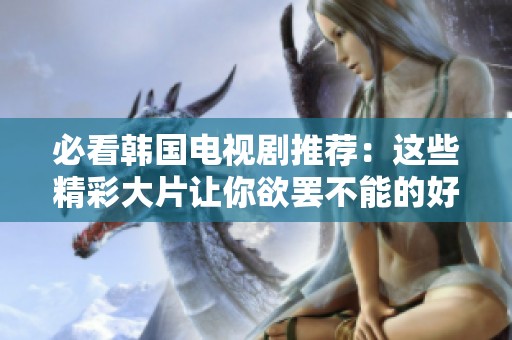 必看韩国电视剧推荐：这些精彩大片让你欲罢不能的好剧清单