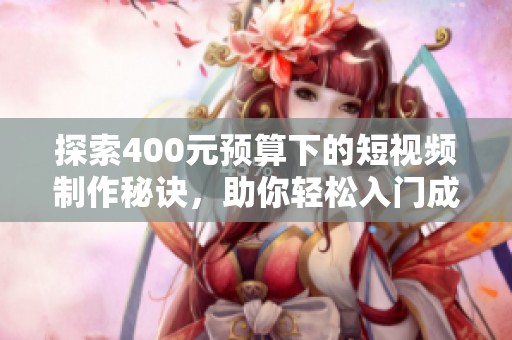 探索400元预算下的短视频制作秘诀，助你轻松入门成品创作新领域