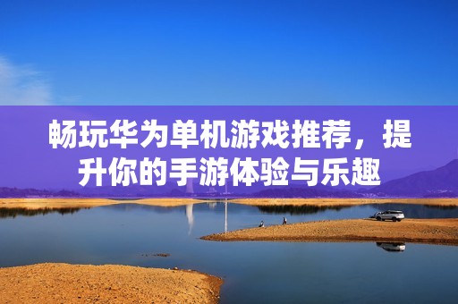 畅玩华为单机游戏推荐，提升你的手游体验与乐趣