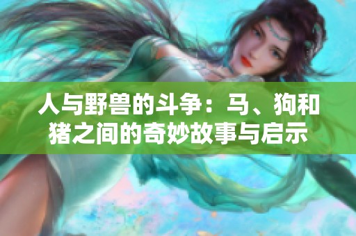 人与野兽的斗争：马、狗和猪之间的奇妙故事与启示