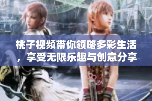 桃子视频带你领略多彩生活，享受无限乐趣与创意分享