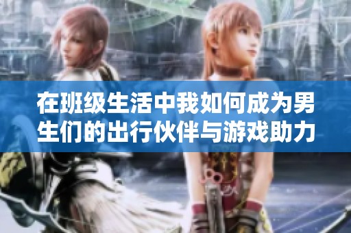 在班级生活中我如何成为男生们的出行伙伴与游戏助力