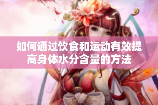如何通过饮食和运动有效提高身体水分含量的方法