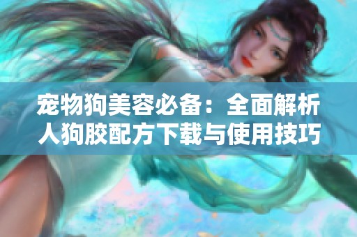 宠物狗美容必备：全面解析人狗胶配方下载与使用技巧