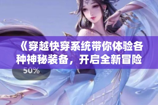 《穿越快穿系统带你体验各种神秘装备，开启全新冒险之旅》