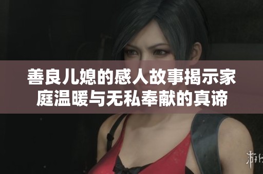 善良儿媳的感人故事揭示家庭温暖与无私奉献的真谛