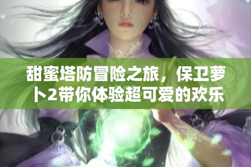 甜蜜塔防冒险之旅，保卫萝卜2带你体验超可爱的欢乐挑战