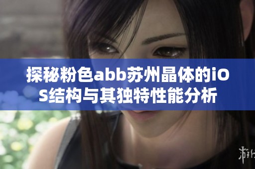 探秘粉色abb苏州晶体的iOS结构与其独特性能分析