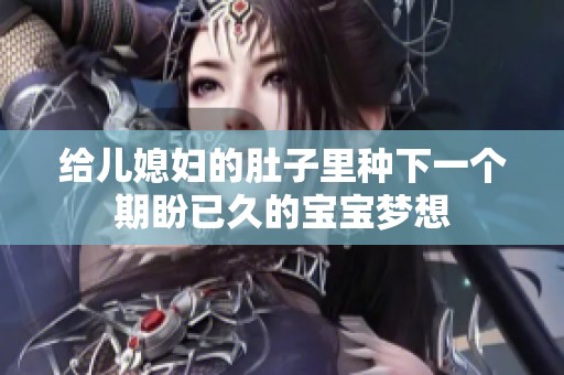 给儿媳妇的肚子里种下一个期盼已久的宝宝梦想