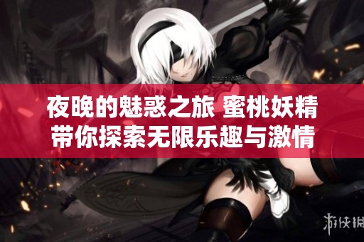 夜晚的魅惑之旅 蜜桃妖精带你探索无限乐趣与激情