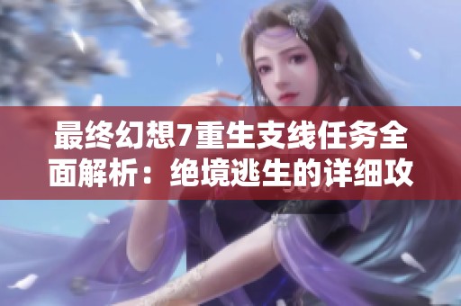 最终幻想7重生支线任务全面解析：绝境逃生的详细攻略与流程