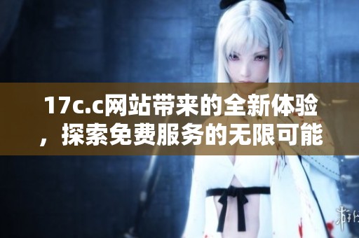 17c.c网站带来的全新体验，探索免费服务的无限可能性与乐趣