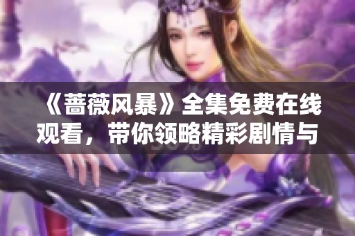 《蔷薇风暴》全集免费在线观看，带你领略精彩剧情与感人故事
