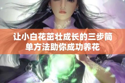 让小白花茁壮成长的三步简单方法助你成功养花