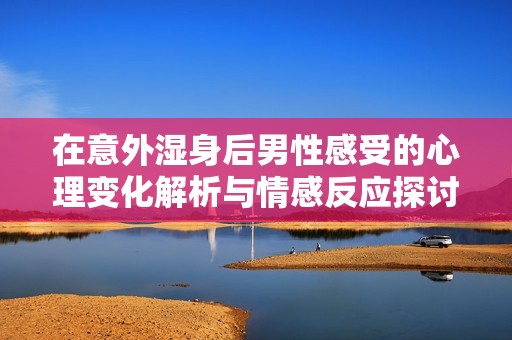 在意外湿身后男性感受的心理变化解析与情感反应探讨