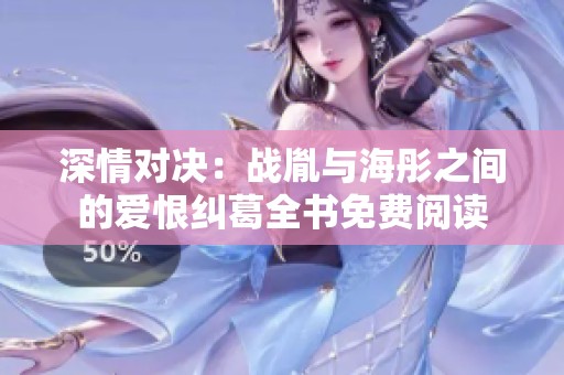 深情对决：战胤与海彤之间的爱恨纠葛全书免费阅读