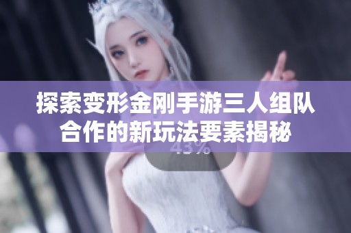 探索变形金刚手游三人组队合作的新玩法要素揭秘