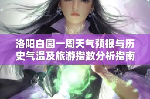洛阳白园一周天气预报与历史气温及旅游指数分析指南
