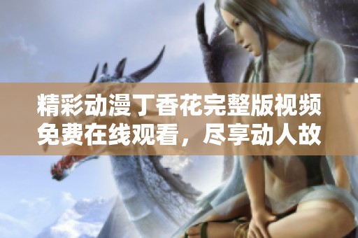 精彩动漫丁香花完整版视频免费在线观看，尽享动人故事与视觉盛宴