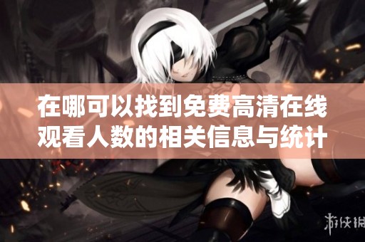 在哪可以找到免费高清在线观看人数的相关信息与统计分析