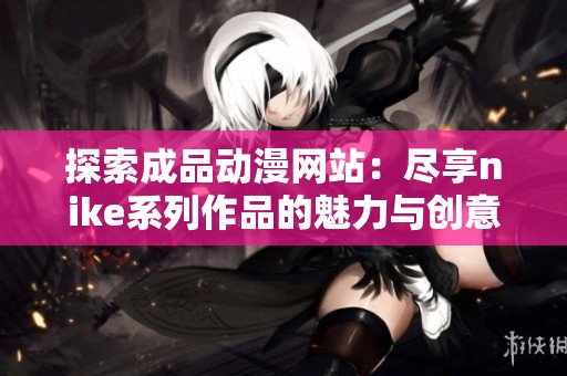 探索成品动漫网站：尽享nike系列作品的魅力与创意之旅