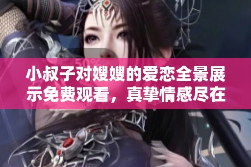 小叔子对嫂嫂的爱恋全景展示免费观看，真挚情感尽在其中