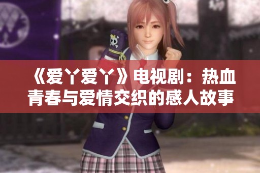 《爱丫爱丫》电视剧：热血青春与爱情交织的感人故事尽在其中