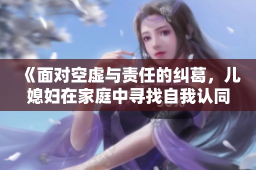 《面对空虚与责任的纠葛，儿媳妇在家庭中寻找自我认同的故事》