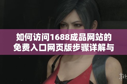 如何访问1688成品网站的免费入口网页版步骤详解与指南