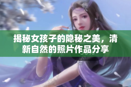 揭秘女孩子的隐秘之美，清新自然的照片作品分享