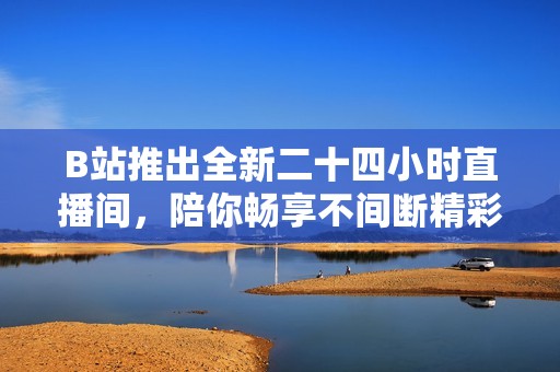 B站推出全新二十四小时直播间，陪你畅享不间断精彩内容