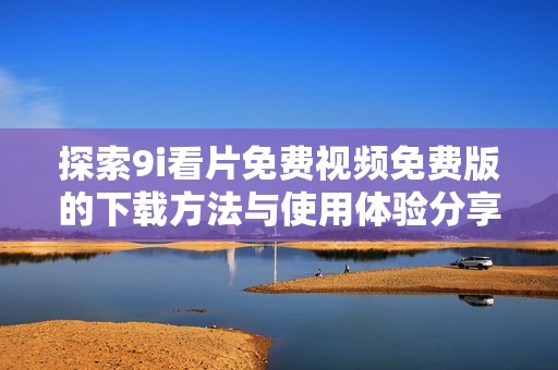 探索9i看片免费视频免费版的下载方法与使用体验分享